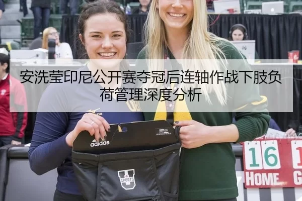 安洗莹印尼公开赛夺冠后连轴作战下肢负荷管理深度分析