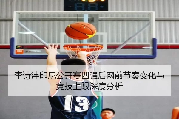 李诗沣印尼公开赛四强后网前节奏变化与竞技上限深度分析